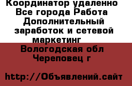 Координатор удаленно - Все города Работа » Дополнительный заработок и сетевой маркетинг   . Вологодская обл.,Череповец г.